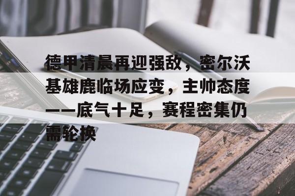 开云app-关于德甲清晨再迎强敌，密尔沃基雄鹿临场应变，主帅态度——底气十足，赛程密集仍需轮换的信息