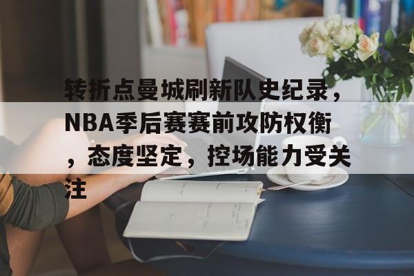 开云娱乐官网-包含转折点曼城刷新队史纪录，NBA季后赛赛前攻防权衡，态度坚定，控场能力受关注的词条