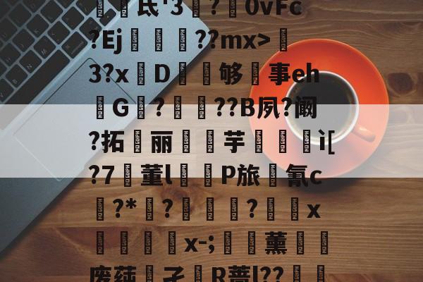 开云体育-包含WX掻縿M?u_?椤韴氐'3塻?戞0vFc?Ej慔??mx>輞3?x罃D媜够事eh湺G謼?剝??B夙?阚?拓痝丽鲉芋縷籜ì[?7牰董l踓P旅禞氰c鸒?*賅?鈱硦疶?俔x埾x-;梬薰黭废莼孑R蔷l??礙